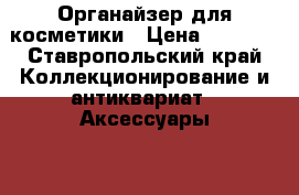 Органайзер для косметики › Цена ­ 3 700 - Ставропольский край Коллекционирование и антиквариат » Аксессуары   . Ставропольский край